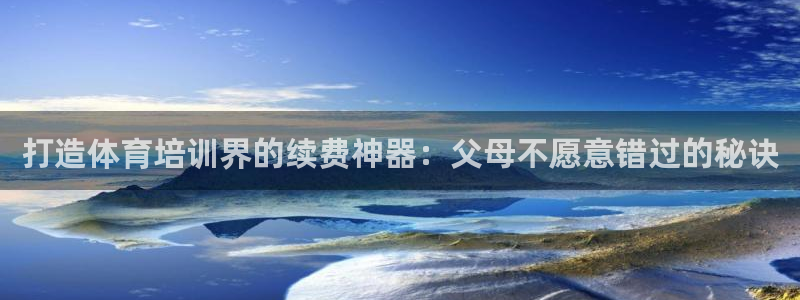 凯时k66登录：打造体育培训界的续费神器：父母不愿意