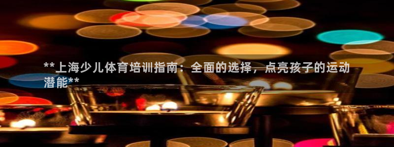 尊龙z6平台：**上海少儿体育培训指南：全面的选择，