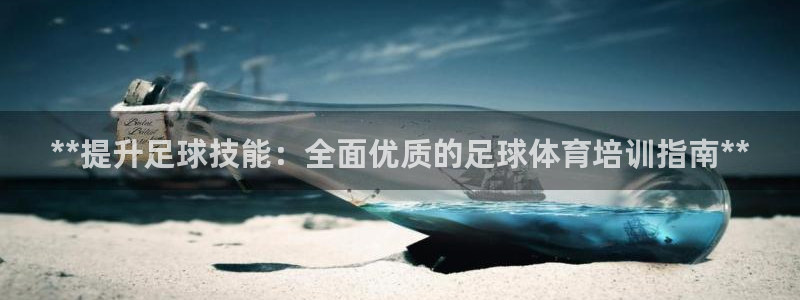 尊龙凯时人生就是搏客户：**提升足球技能：全面优质的