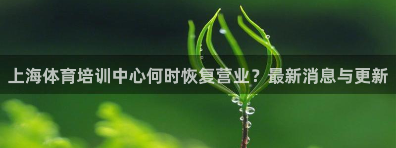 尊龙凯时不朽情缘：上海体育培训中心何时恢复营业？最新