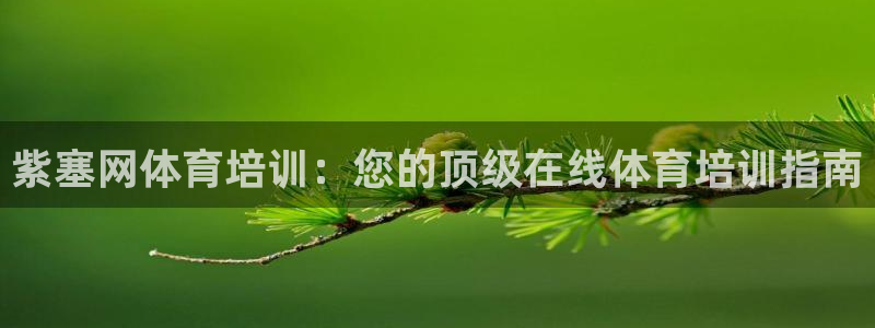 尊龙凯时的钱能退回来吗：紫塞网体育培训：您的顶级在线