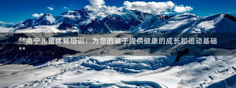 尊龙官网手机版下载：**南宁儿童体育培训：为您的孩子
