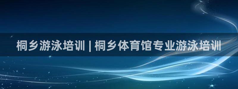 尊龙凯时网：桐乡游泳培训 | 桐乡体育馆专业游泳培训
