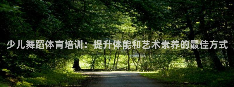 尊龙官网免费下载安装：少儿舞蹈体育培训：提升体能和艺