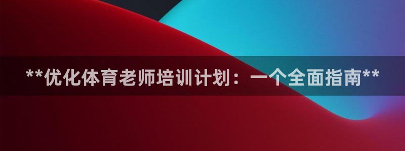 kb88凯时会员登录：**优化体育老师培训计划：一个