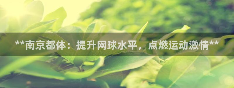 尊龙凯时网站不让提款：**南京都体：提升网球水平，点