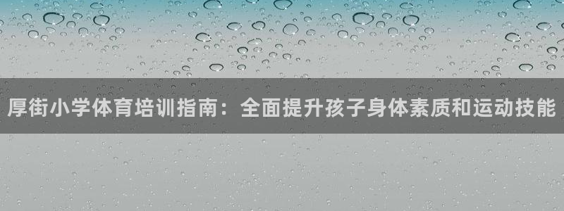 Z6尊龙凯时登录：厚街小学体育培训指南：全面提升孩子