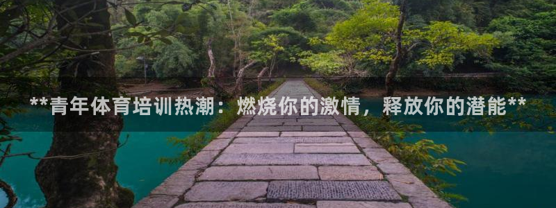 尊龙ag旗舰厅官网登录：**青年体育培训热潮：燃烧你