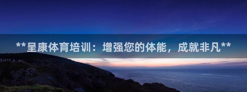 尊龙凯时推荐人：**呈康体育培训：增强您的体能，成就