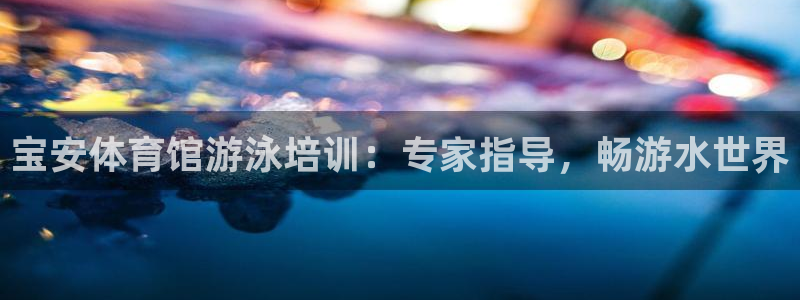 尊龙/人生就是博：宝安体育馆游泳培训：专家指导，畅游