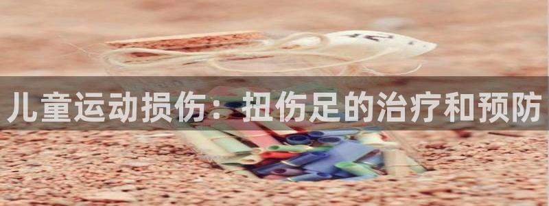 尊龙电子：儿童运动损伤：扭伤足的治疗和预防