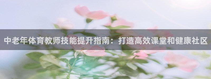 z6com尊龙凯时百家乐：中老年体育教师技能提升指南