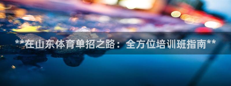 尊龙官方app下载：**在山东体育单招之路：全方位培