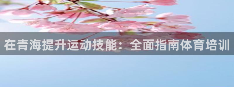 尊龙凯时充十万返现多少：在青海提升运动技能：全面指南