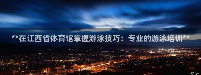 凯时平台登录：**在江西省体育馆掌握游泳技巧：专业的