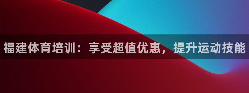 尊龙 贴吧：福建体育培训：享受超值优惠，提升运动技能