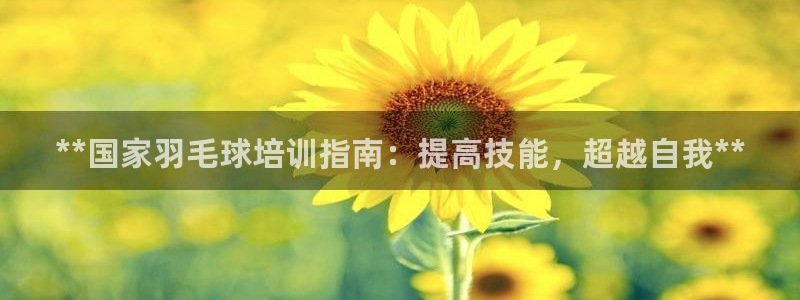 尊龙凯时投诉最狠的方法：**国家羽毛球培训指南：提高