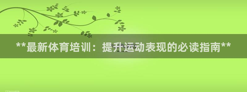 尊龙凯时平台怎么样：**最新体育培训：提升运动表现的