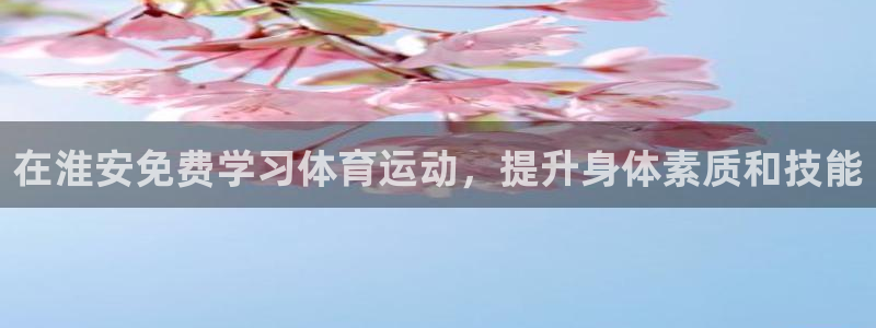 尊龙165：在淮安免费学习体育运动，提升身体素质和技能