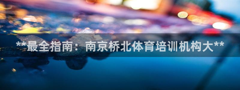 凯时国际app登录：**最全指南：南京桥北体育培训机构大**