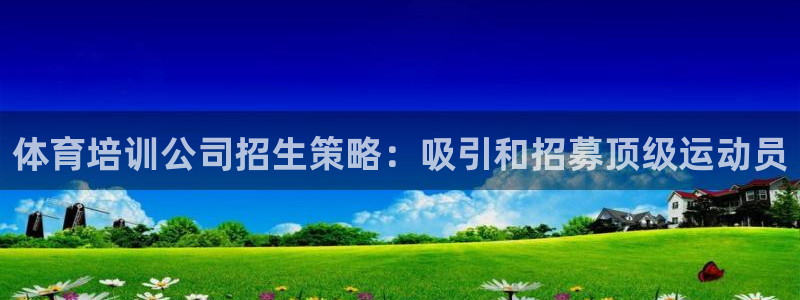 尊龙凯时人生就博：体育培训公司招生策略：吸引和招募顶级运动员
