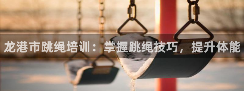 尊龙凯时登录：龙港市跳绳培训：掌握跳绳技巧，提升体能